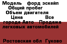  › Модель ­ форд эскейп › Общий пробег ­ 220 › Объем двигателя ­ 0 › Цена ­ 450 000 - Все города Авто » Продажа легковых автомобилей   . Ростовская обл.,Гуково г.